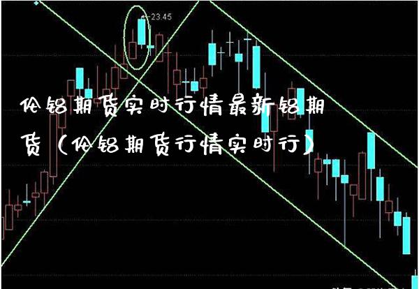 伦铝期货实时行情最新铝期货（伦铝期货行情实时行） (https://www.njaxzs.com/) 期货直播间 第1张