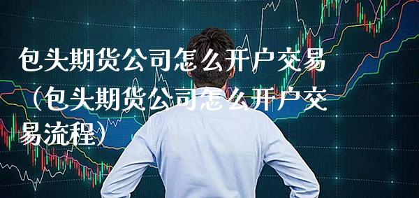 包头期货公司怎么开户交易（包头期货公司怎么开户交易流程） (https://www.njaxzs.com/) 期货行情 第1张