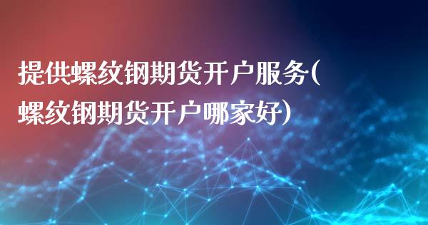 提供螺纹钢期货开户服务(螺纹钢期货开户哪家好) (https://www.njaxzs.com/) 原油期货 第1张
