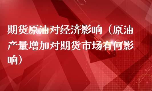 期货原油对经济影响（原油产量增加对期货市场有何影响） (https://www.njaxzs.com/) 期货直播间 第1张