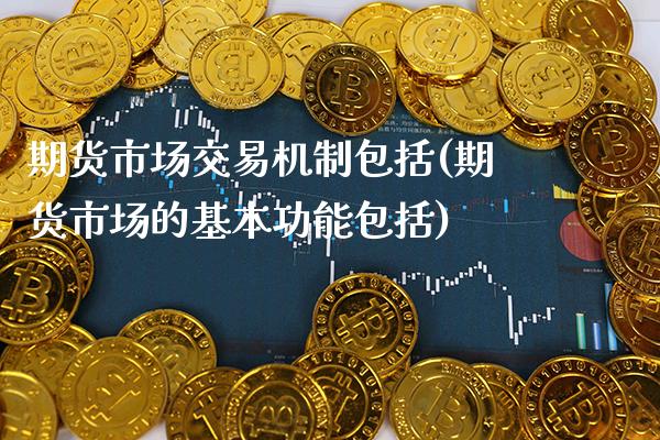 期货市场交易机制包括(期货市场的基本功能包括) (https://www.njaxzs.com/) 期货直播间 第1张