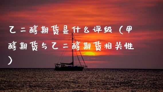 乙二醇期货是什么评级（甲醇期货与乙二醇期货相关性） (https://www.njaxzs.com/) 内盘期货 第1张