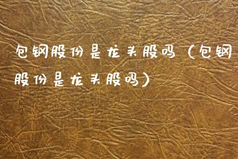包钢股份是龙头股吗（包钢股份是龙头股吗） (https://www.njaxzs.com/) 内盘期货 第1张