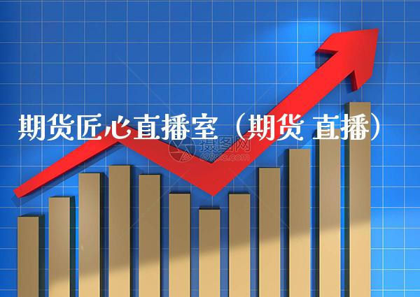 期货匠心直播室（期货 直播） (https://www.njaxzs.com/) 期货行情 第1张