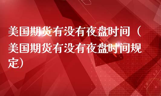 美国期货有没有夜盘时间（美国期货有没有夜盘时间规定） (https://www.njaxzs.com/) 期货直播间 第1张
