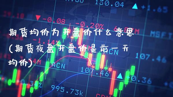 期货均价为开盘价什么意思(期货夜盘开盘价是前一天均价) (https://www.njaxzs.com/) 期货直播间 第1张