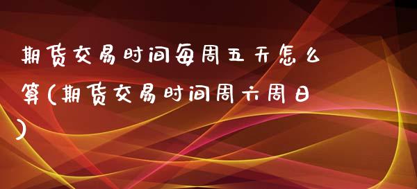 期货交易时间每周五天怎么算(期货交易时间周六周日) (https://www.njaxzs.com/) 期货行情 第1张