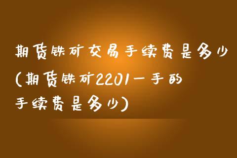 期货铁矿交易手续费是多少(期货铁矿2201一手的手续费是多少) (https://www.njaxzs.com/) 原油期货 第1张