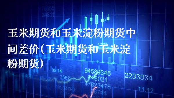 玉米期货和玉米淀粉期货中间差价(玉米期货和玉米淀粉期货) (https://www.njaxzs.com/) 黄金期货 第1张