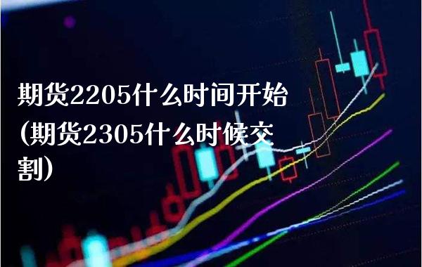期货2205什么时间开始(期货2305什么时候交割) (https://www.njaxzs.com/) 期货直播间 第1张