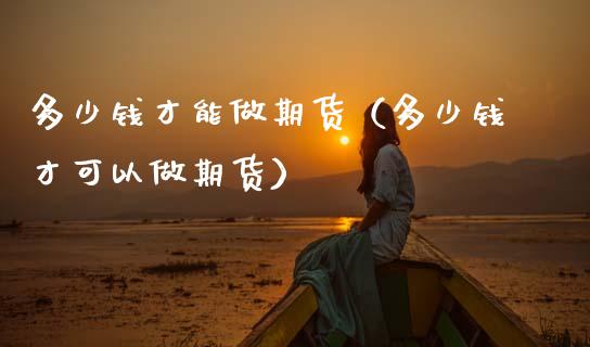 多少钱才能做期货（多少钱才可以做期货） (https://www.njaxzs.com/) 原油期货 第1张