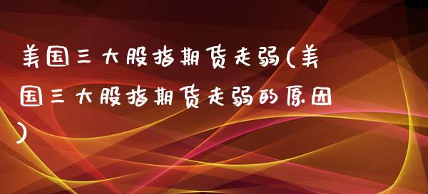美国三大股指期货走弱(美国三大股指期货走弱的原因) (https://www.njaxzs.com/) 原油期货 第1张