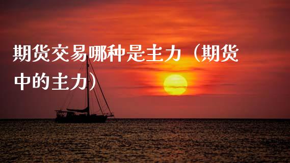 期货交易哪种是主力（期货中的主力） (https://www.njaxzs.com/) 期货直播间 第1张