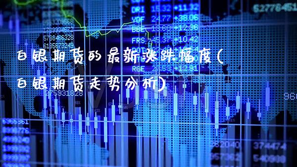 白银期货的最新涨跌幅度(白银期货走势分析) (https://www.njaxzs.com/) 期货直播间 第1张