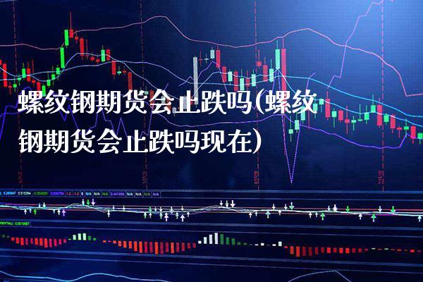 螺纹钢期货会止跌吗(螺纹钢期货会止跌吗现在) 期货直播间 第1张-爱新财经 螺纹钢期货会止跌吗(螺纹钢期货会止跌吗现在) (https://www.njaxzs.com/) 期货直播间 第1张