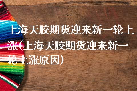 上海天胶期货迎来新一轮上涨(上海天胶期货迎来新一轮上涨原因) (https://www.njaxzs.com/) 期货直播间 第1张
