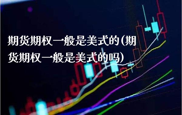 期货期权一般是美式的(期货期权一般是美式的吗) (https://www.njaxzs.com/) 内盘期货 第1张