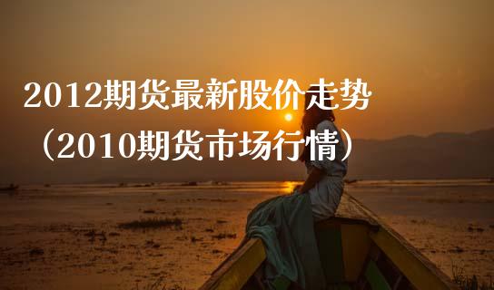 2012期货最新股价走势（2010期货市场行情） (https://www.njaxzs.com/) 期货直播间 第1张