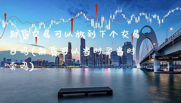 期货交易可以放到下个交易日吗(期货可以当时买当时卖吗) (https://www.njaxzs.com/) 期货投资 第1张