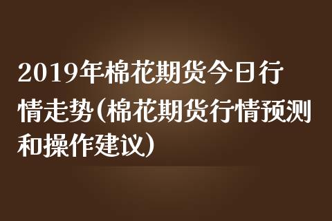 2019年棉花期货今日行情走势(棉花期货行情预测和操作建议) (https://www.njaxzs.com/) 期货行情 第1张