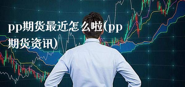 pp期货最近怎么啦(pp期货资讯) (https://www.njaxzs.com/) 期货行情 第1张