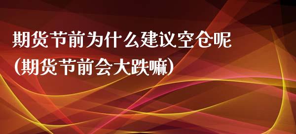 期货节前为什么建议空仓呢(期货节前会大跌嘛) (https://www.njaxzs.com/) 黄金期货 第1张