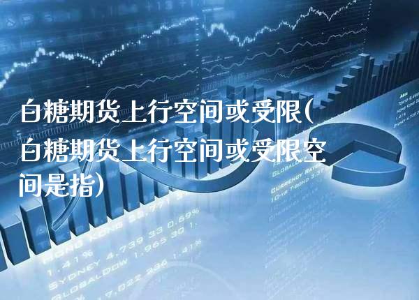白糖期货上行空间或受限(白糖期货上行空间或受限空间是指) (https://www.njaxzs.com/) 期货开户 第1张