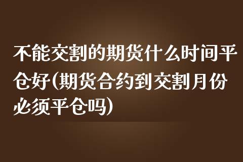不能交割的期货什么时间平仓好(期货合约到交割月份必须平仓吗) (https://www.njaxzs.com/) 期货投资 第1张