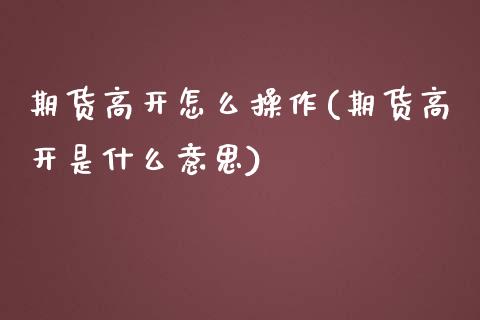 期货高开怎么操作(期货高开是什么意思) (https://www.njaxzs.com/) 期货直播间 第1张