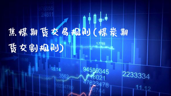 焦煤期货交易规则(煤炭期货交割规则) (https://www.njaxzs.com/) 内盘期货 第1张