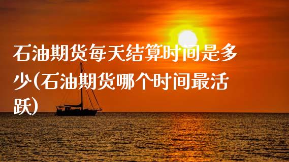 石油期货每天结算时间是多少(石油期货哪个时间最活跃) (https://www.njaxzs.com/) 期货投资 第1张