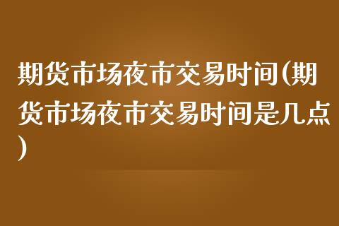 期货市场夜市交易时间(期货市场夜市交易时间是几点) (https://www.njaxzs.com/) 黄金期货 第1张
