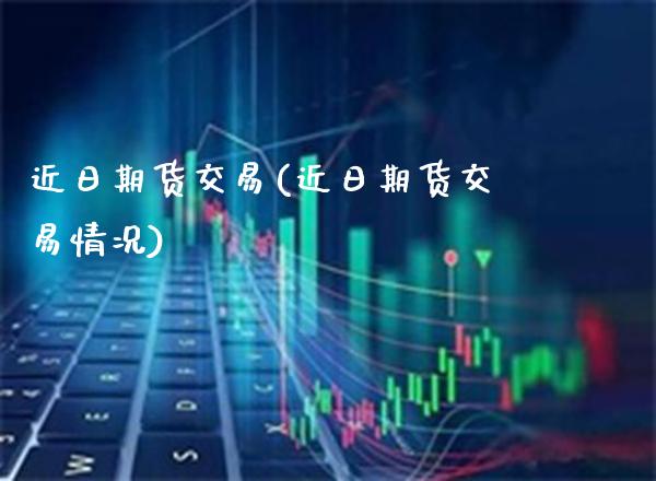 近日期货交易(近日期货交易情况) (https://www.njaxzs.com/) 期货行情 第1张