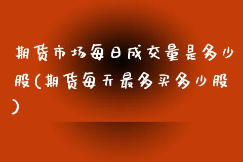 期货市场每日成交量是多少股(期货每天最多买多少股) (https://www.njaxzs.com/) 期货行情 第1张