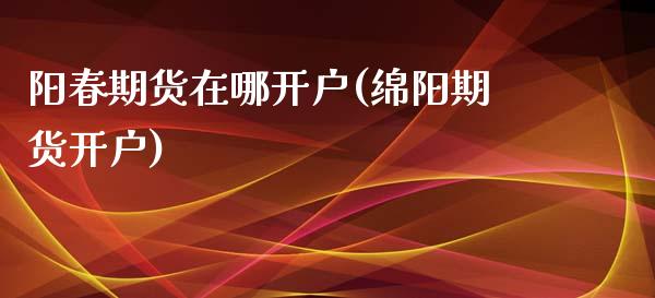 阳春期货在哪开户(绵阳期货开户) 期货行情 第1张-爱新财经 阳春期货在哪开户(绵阳期货开户) (https://www.njaxzs.com/) 期货行情 第1张