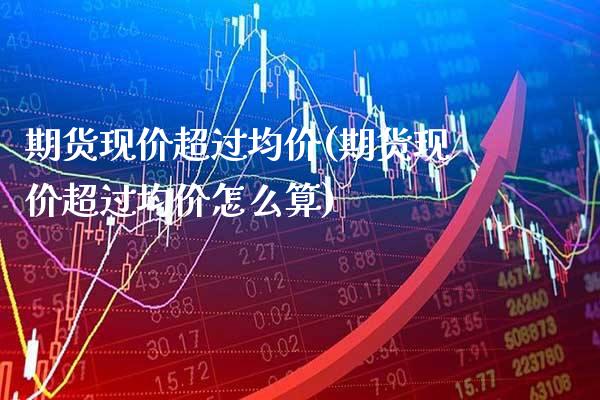 期货现价超过(期货现价超过怎么算) (https://www.njaxzs.com/) 期货直播间 第1张