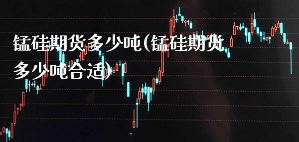 锰硅期货多少(锰硅期货多少合适) (https://www.njaxzs.com/) 期货直播间 第1张