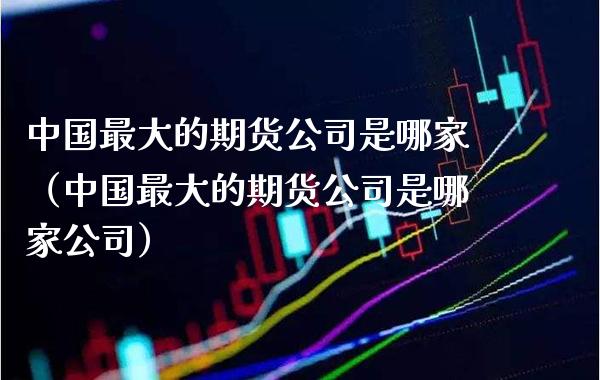 中国最大的期货公司是哪家（中国最大的期货公司是哪家公司） (https://www.njaxzs.com/) 黄金期货 第1张