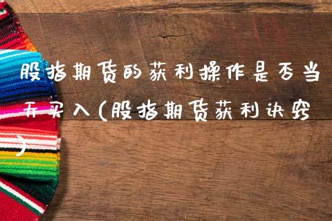 股指期货的获利操作是否当天买入(股指期货获利诀窍) (https://www.njaxzs.com/) 黄金期货 第1张