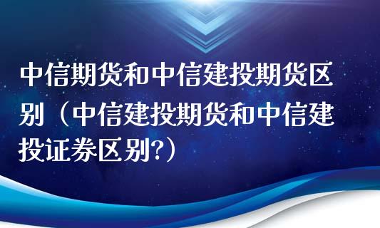 中信期货和中信建投期货区别（中信建投期货和中信建投证券区别?） (https://www.njaxzs.com/) 黄金期货 第1张