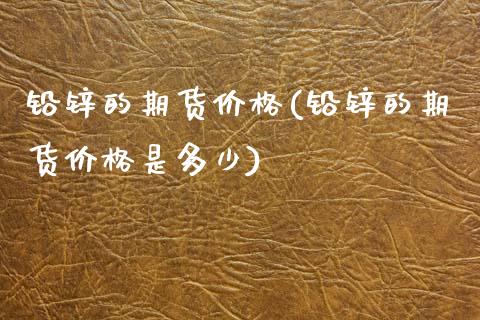 铅锌的期货(铅锌的期货是多少) (https://www.njaxzs.com/) 黄金期货 第1张