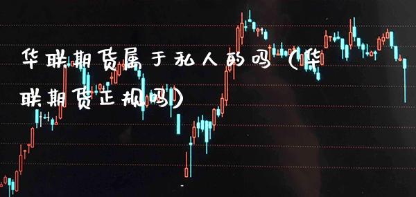 华联期货属于私人的吗（华联期货正规吗） (https://www.njaxzs.com/) 期货行情 第1张