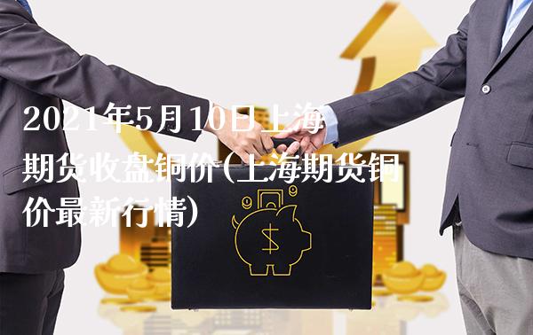 2021年5月10日上海期货收盘铜价(上海期货铜价最新行情) (https://www.njaxzs.com/) 期货行情 第1张