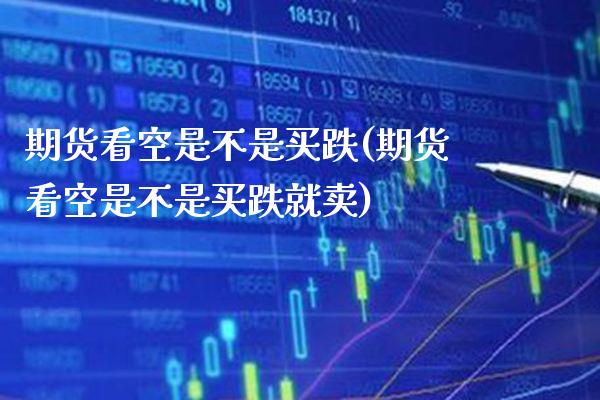 期货看空是不是买跌(期货看空是不是买跌就卖) (https://www.njaxzs.com/) 期货直播间 第1张