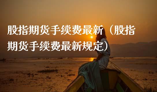 股指期货手续费最新（股指期货手续费最新规定） (https://www.njaxzs.com/) 内盘期货 第1张