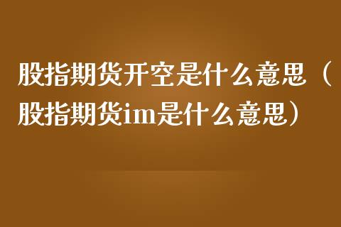股指期货开空是什么意思（股指期货im是什么意思） (https://www.njaxzs.com/) 期货直播间 第1张