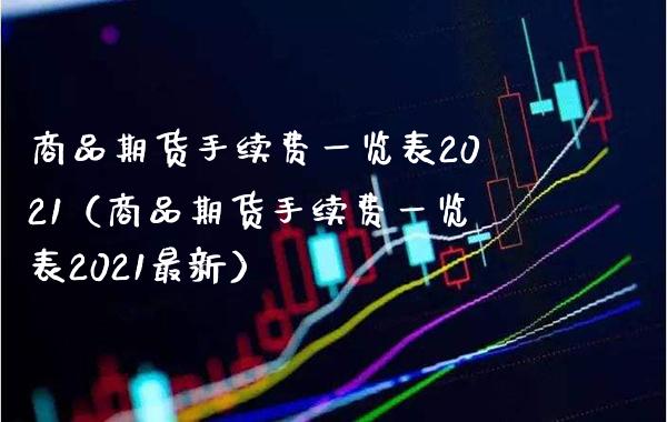 商品期货手续费一览表2021（商品期货手续费一览表2021最新） (https://www.njaxzs.com/) 内盘期货 第1张