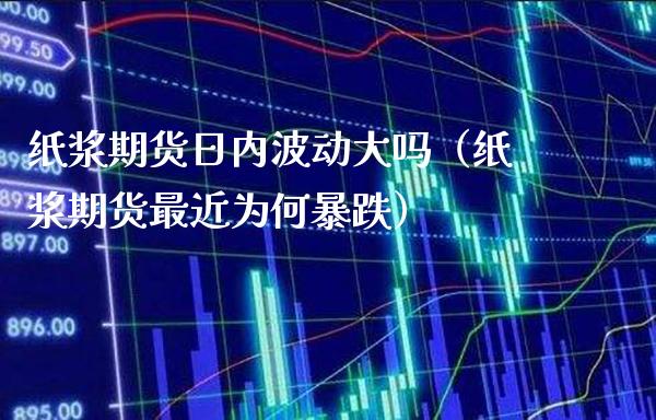 纸浆期货日内波动大吗（纸浆期货最近为何暴跌） (https://www.njaxzs.com/) 期货行情 第1张