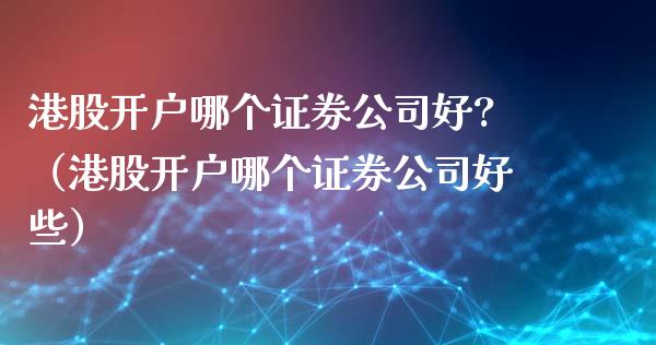 港股开户哪个证券公司好?（港股开户哪个证券公司好些） (https://www.njaxzs.com/) 期货直播间 第1张