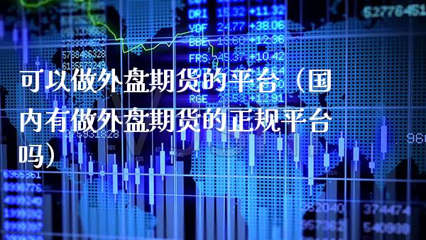 可以做外盘期货的平台（国内有做外盘期货的正规平台吗） (https://www.njaxzs.com/) 期货直播间 第1张